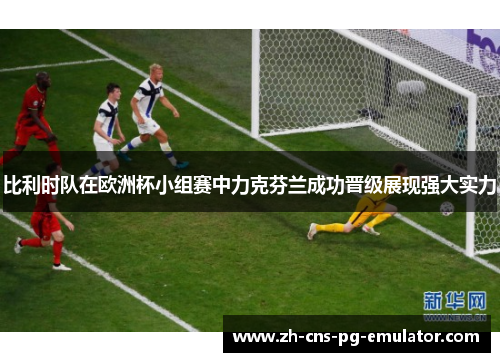 比利时队在欧洲杯小组赛中力克芬兰成功晋级展现强大实力 比利时队在欧洲杯小组赛中力克芬兰成功晋级展现强大实力
