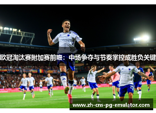 欧冠淘汰赛附加赛前瞻：中场争夺与节奏掌控成胜负关键