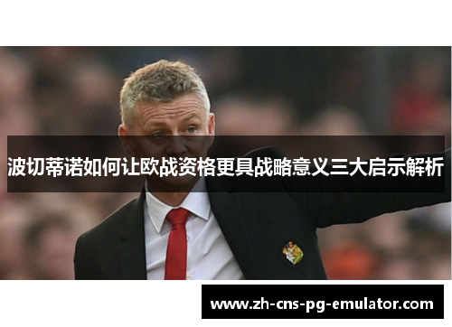 波切蒂诺如何让欧战资格更具战略意义三大启示解析 波切蒂诺如何让欧战资格更具战略意义三大启示解析