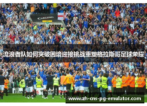 流浪者队如何突破困境迎接挑战重塑格拉斯哥足球荣耀