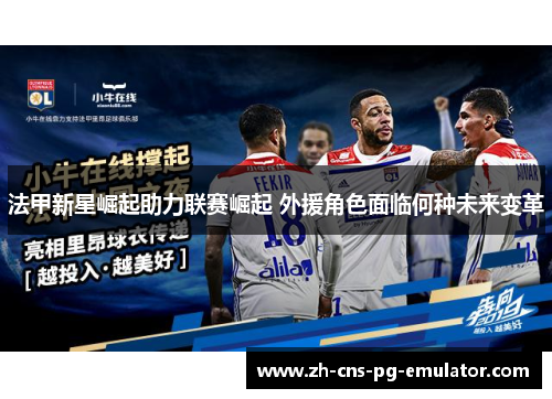 法甲新星崛起助力联赛崛起 外援角色面临何种未来变革 法甲新星崛起助力联赛崛起 外援角色面临何种未来变革