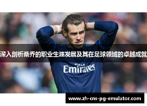深入剖析桑乔的职业生涯发展及其在足球领域的卓越成就 深入剖析桑乔的职业生涯发展及其在足球领域的卓越成就