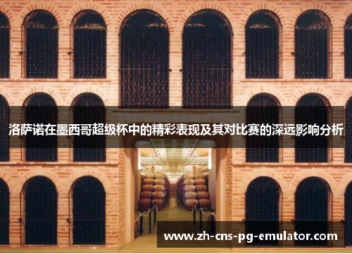 洛萨诺在墨西哥超级杯中的精彩表现及其对比赛的深远影响分析 洛萨诺在墨西哥超级杯中的精彩表现及其对比赛的深远影响分析