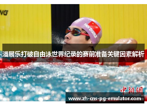 潘展乐打破自由泳世界纪录的赛前准备关键因素解析 潘展乐打破自由泳世界纪录的赛前准备关键因素解析