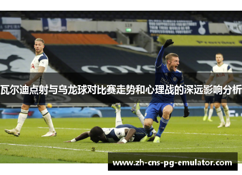 瓦尔迪点射与乌龙球对比赛走势和心理战的深远影响分析