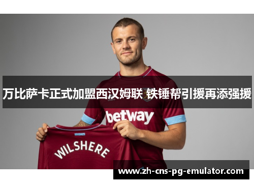万比萨卡正式加盟西汉姆联 铁锤帮引援再添强援 万比萨卡正式加盟西汉姆联 铁锤帮引援再添强援