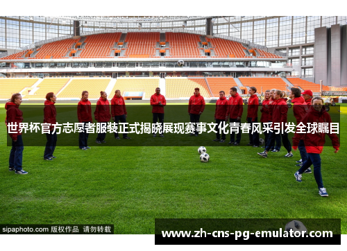 世界杯官方志愿者服装正式揭晓展现赛事文化青春风采引发全球瞩目 世界杯官方志愿者服装正式揭晓展现赛事文化青春风采引发全球瞩目