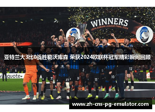 亚特兰大3比0战胜勒沃库森 荣获2024欧联杯冠军精彩瞬间回顾 亚特兰大3比0战胜勒沃库森 荣获2024欧联杯冠军精彩瞬间回顾
