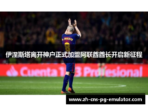 伊涅斯塔离开神户正式加盟阿联酋酋长开启新征程 伊涅斯塔离开神户正式加盟阿联酋酋长开启新征程