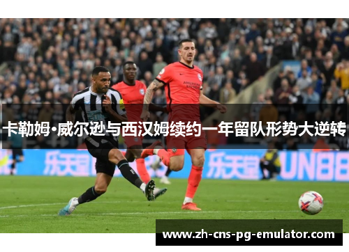 卡勒姆·威尔逊与西汉姆续约一年留队形势大逆转 卡勒姆·威尔逊与西汉姆续约一年留队形势大逆转