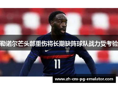 勒诺尔芒头部重伤将长期缺阵球队战力受考验 勒诺尔芒头部重伤将长期缺阵球队战力受考验