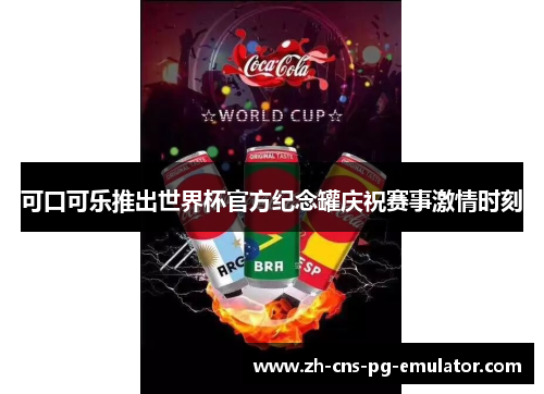 可口可乐推出世界杯官方纪念罐庆祝赛事激情时刻 可口可乐推出世界杯官方纪念罐庆祝赛事激情时刻