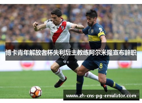 博卡青年解放者杯失利后主教练阿尔米隆宣布辞职 博卡青年解放者杯失利后主教练阿尔米隆宣布辞职
