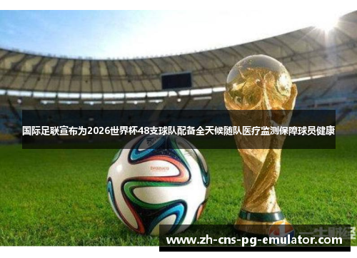 国际足联宣布为2026世界杯48支球队配备全天候随队医疗监测保障球员健康 国际足联宣布为2026世界杯48支球队配备全天候随队医疗监测保障球员健康