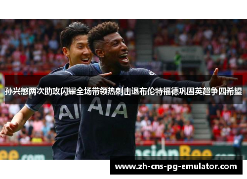 孙兴慜两次助攻闪耀全场带领热刺击退布伦特福德巩固英超争四希望