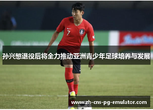 孙兴慜退役后将全力推动亚洲青少年足球培养与发展