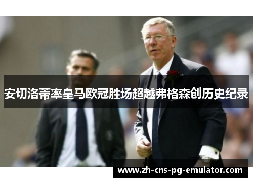 安切洛蒂率皇马欧冠胜场超越弗格森创历史纪录
