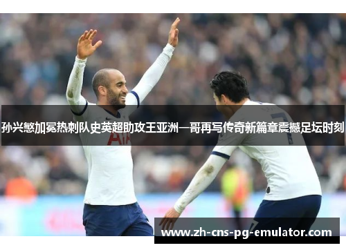 孙兴慜加冕热刺队史英超助攻王亚洲一哥再写传奇新篇章震撼足坛时刻