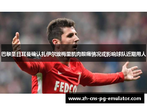 巴黎圣日耳曼确认扎伊尔埃梅里肌肉酸痛情况或影响球队近期用人