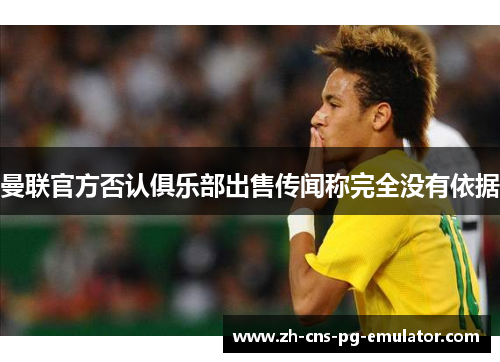 曼联官方否认俱乐部出售传闻称完全没有依据