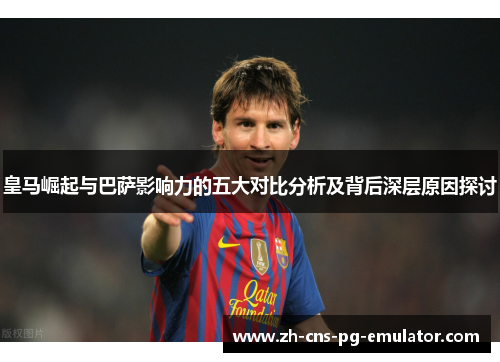 皇马崛起与巴萨影响力的五大对比分析及背后深层原因探讨