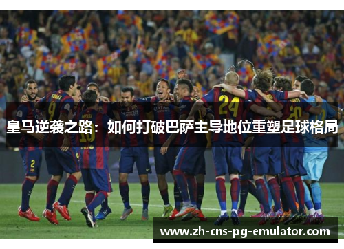 皇马逆袭之路:如何打破巴萨主导地位重塑足球格局 皇马逆袭之路:如何打破巴萨主导地位重塑足球格局