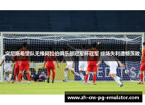 突尼斯希望队无缘阿拉伯俱乐部冠军杯冠军 终场失利遗憾落败