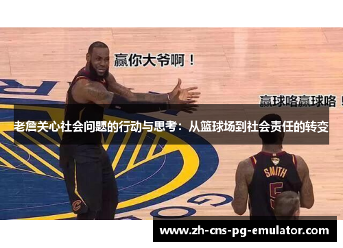 老詹关心社会问题的行动与思考:从篮球场到社会责任的转变 老詹关心社会问题的行动与思考:从篮球场到社会责任的转变