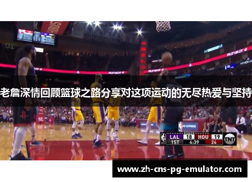 老詹深情回顾篮球之路分享对这项运动的无尽热爱与坚持 老詹深情回顾篮球之路分享对这项运动的无尽热爱与坚持