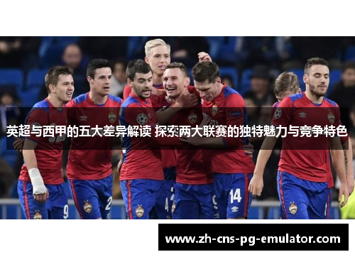 英超与西甲的五大差异解读 探索两大联赛的独特魅力与竞争特色