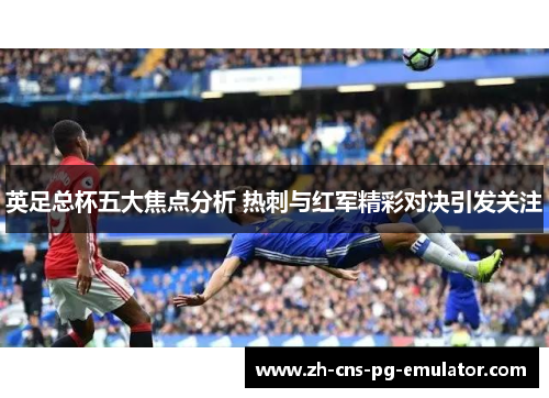 英足总杯五大焦点分析 热刺与红军精彩对决引发关注