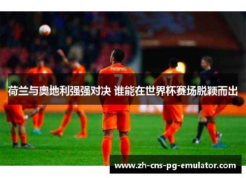 荷兰与奥地利强强对决 谁能在世界杯赛场脱颖而出 荷兰与奥地利强强对决 谁能在世界杯赛场脱颖而出