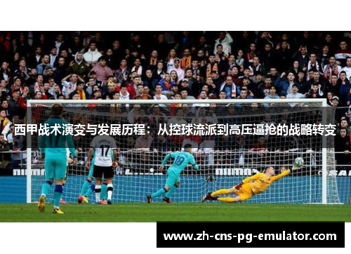 西甲战术演变与发展历程：从控球流派到高压逼抢的战略转变